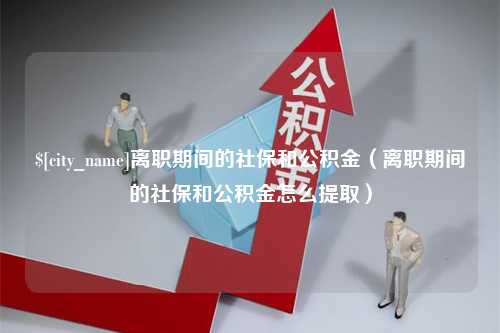 高安离职期间的社保和公积金（离职期间的社保和公积金怎么提取）