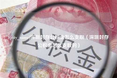 高安深圳封存公积金怎么支取（深圳封存公积金怎么支取的）