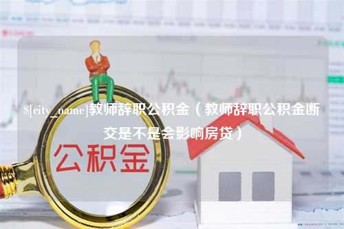 高安教师辞职公积金（教师辞职公积金断交是不是会影响房贷）