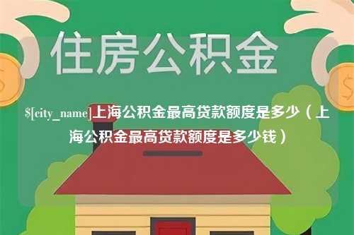 高安上海公积金最高贷款额度是多少（上海公积金最高贷款额度是多少钱）