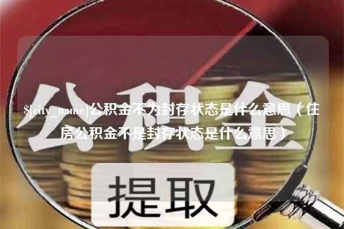 高安公积金不为封存状态是什么意思（住房公积金不是封存状态是什么意思）