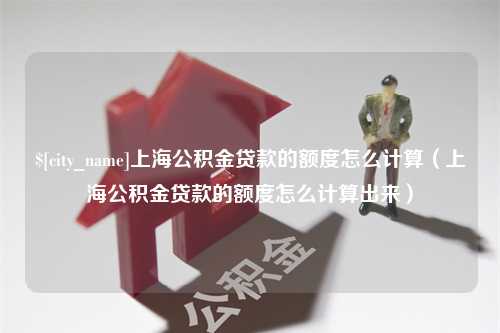 高安上海公积金贷款的额度怎么计算（上海公积金贷款的额度怎么计算出来）